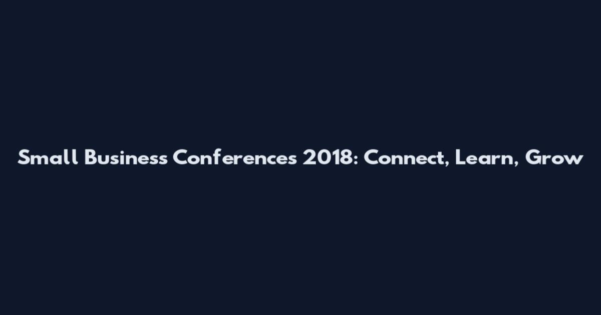 Small Business Conferences 2018: Connect, Learn, Grow