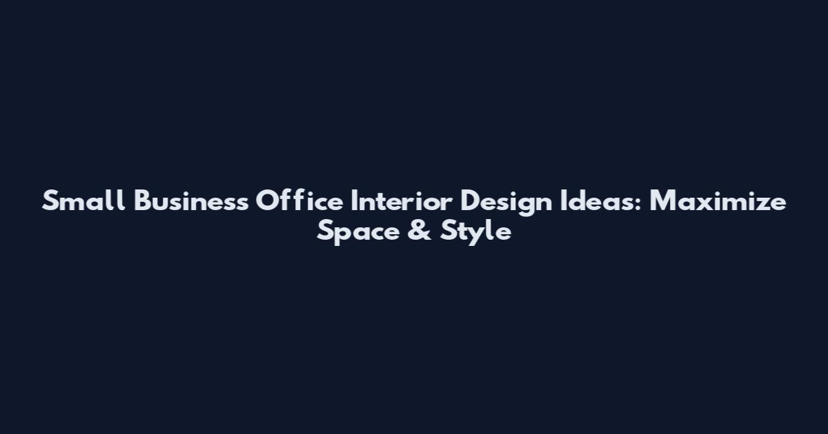 Small Business Office Interior Design Ideas: Maximize Space & Style