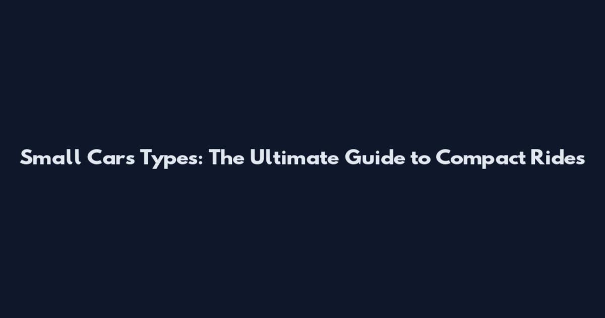 Small Cars Types: The Ultimate Guide to Compact Rides