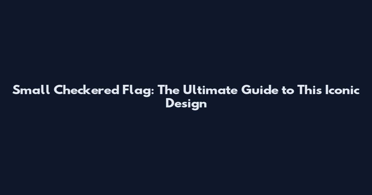 Small Checkered Flag: The Ultimate Guide to This Iconic Design