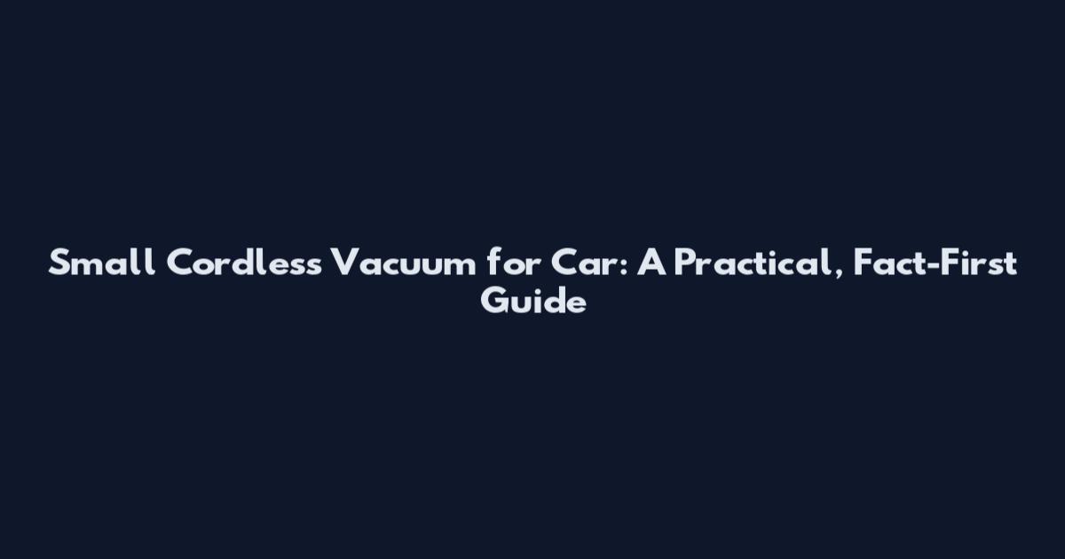 Small Cordless Vacuum for Car: A Practical, Fact-First Guide