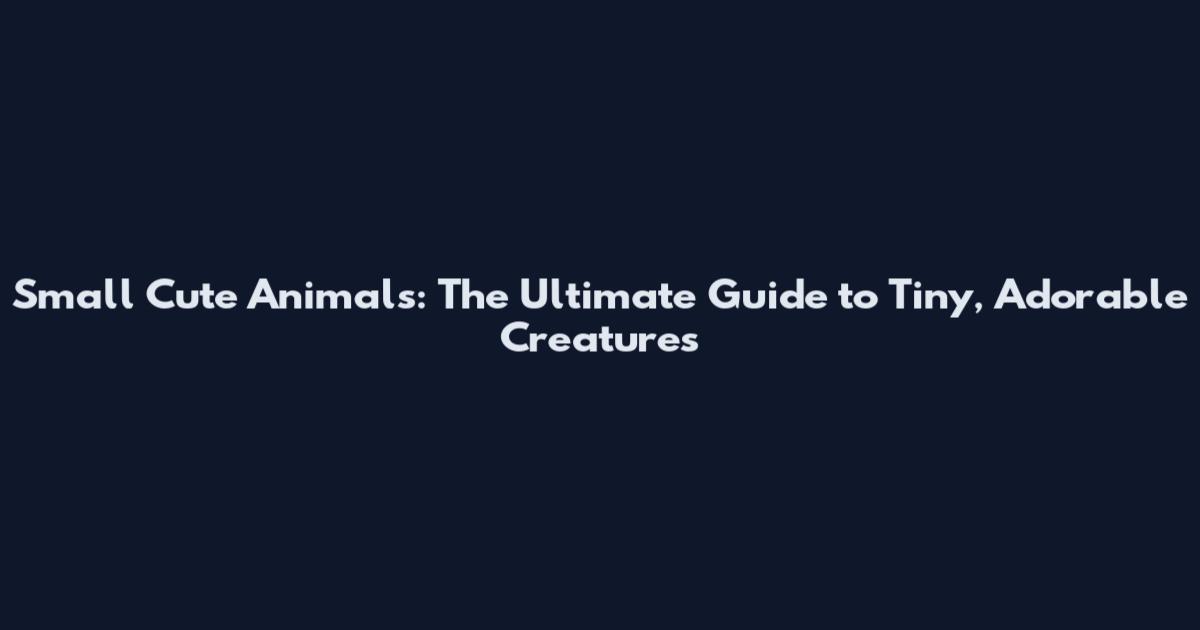 Small Cute Animals: The Ultimate Guide to Tiny, Adorable Creatures