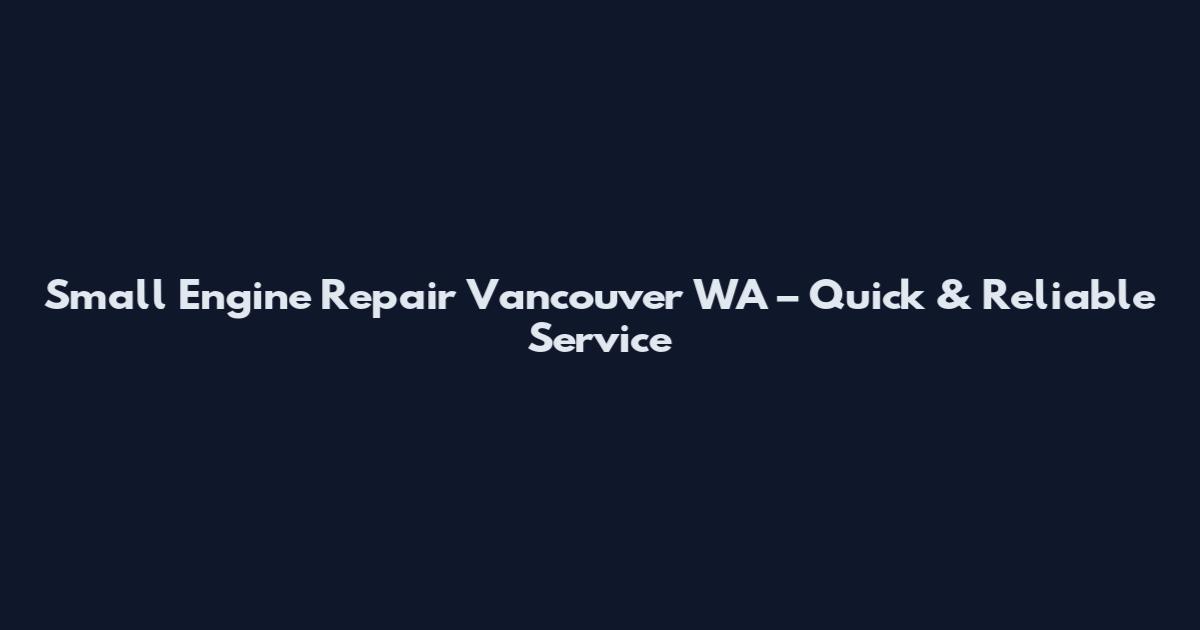 Small Engine Repair Vancouver WA – Quick & Reliable Service