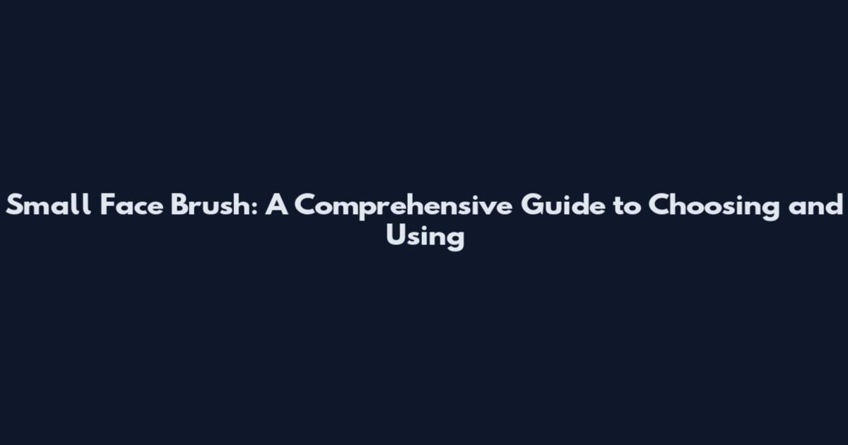 Small Face Brush: A Comprehensive Guide to Choosing and Using