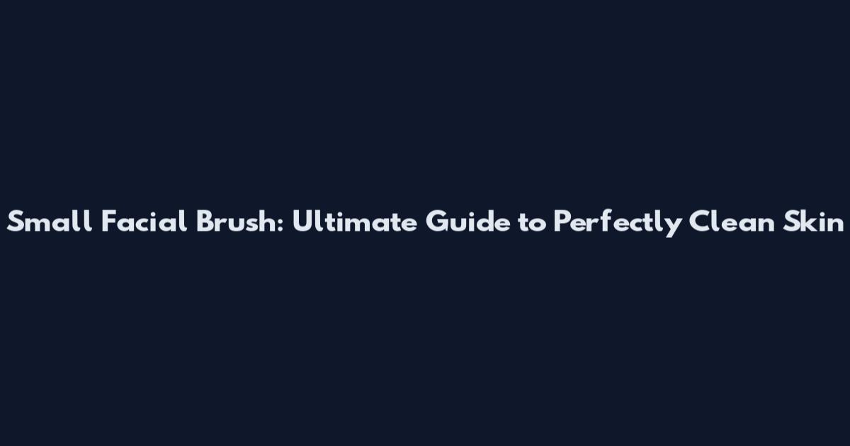 Small Facial Brush: Ultimate Guide to Perfectly Clean Skin