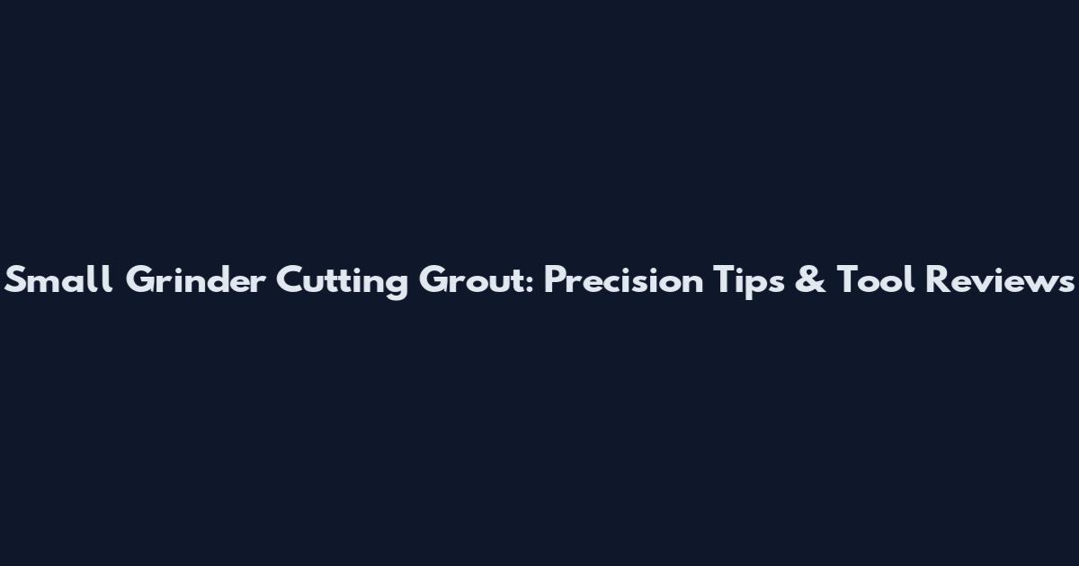 Small Grinder Cutting Grout: Precision Tips & Tool Reviews