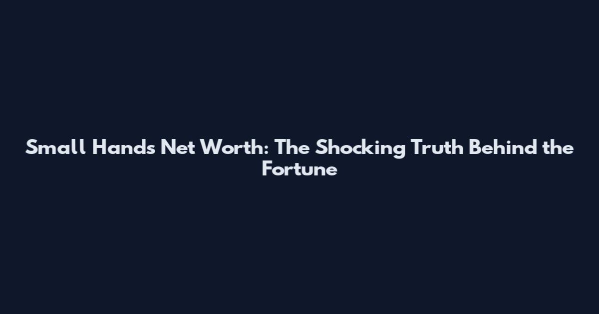 Small Hands Net Worth: The Shocking Truth Behind the Fortune