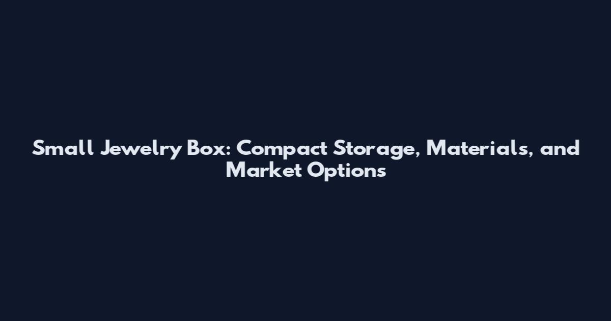 Small Jewelry Box: Compact Storage, Materials, and Market Options