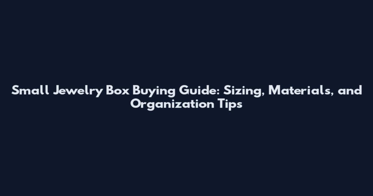 Small Jewelry Box Buying Guide: Sizing, Materials, and Organization Tips