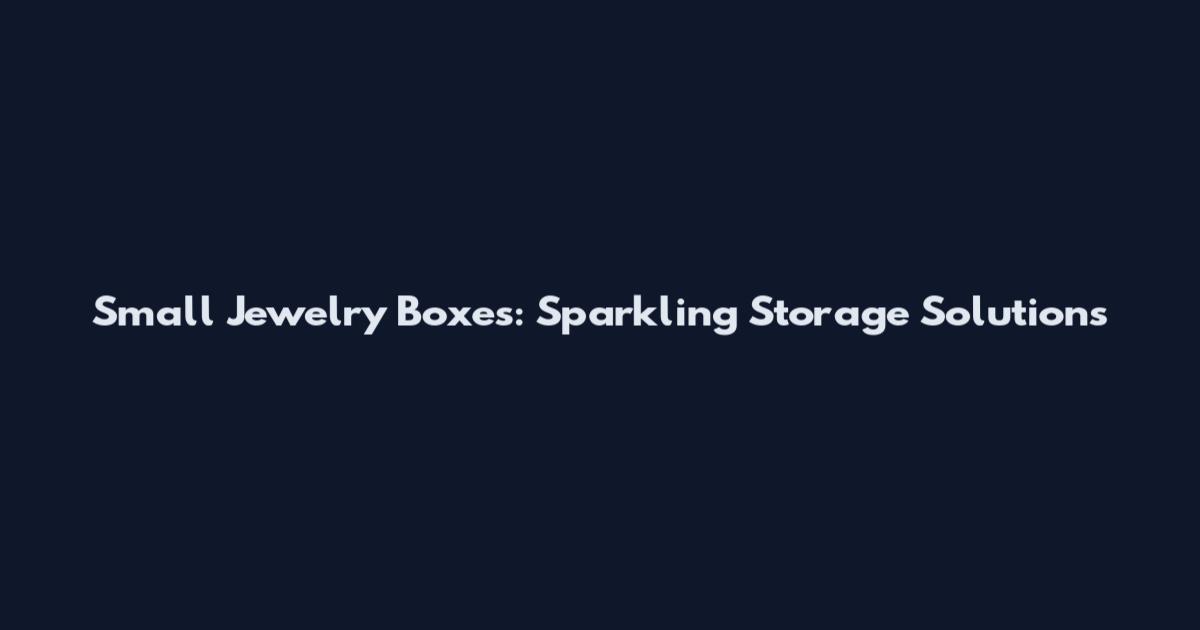 Small Jewelry Boxes: Sparkling Storage Solutions