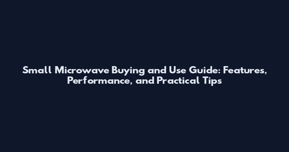 Small Microwave Buying and Use Guide: Features, Performance, and Practical Tips