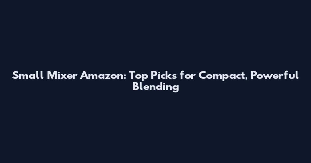 Small Mixer Amazon: Top Picks for Compact, Powerful Blending