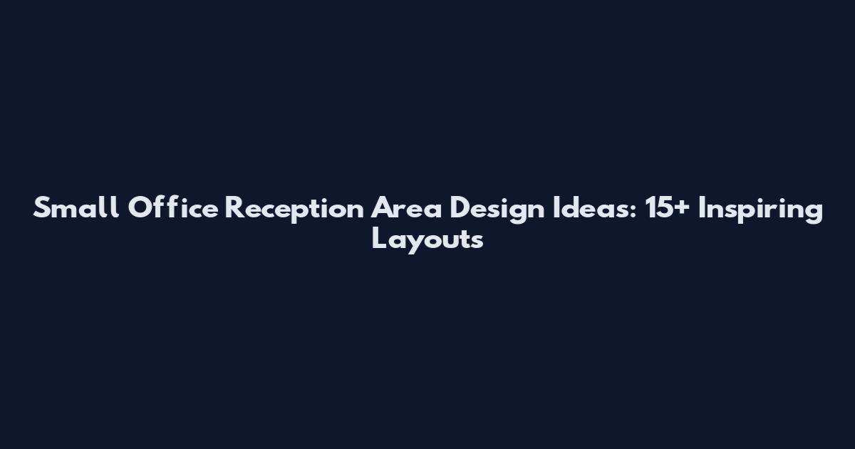 Small Office Reception Area Design Ideas: 15+ Inspiring Layouts