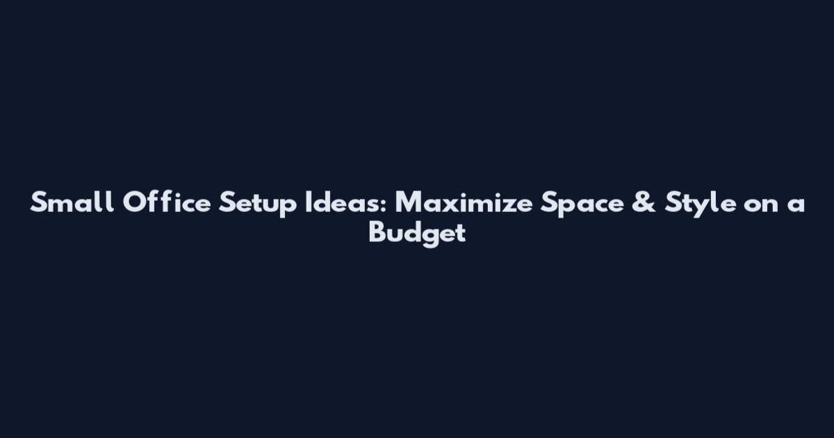 Small Office Setup Ideas: Maximize Space & Style on a Budget
