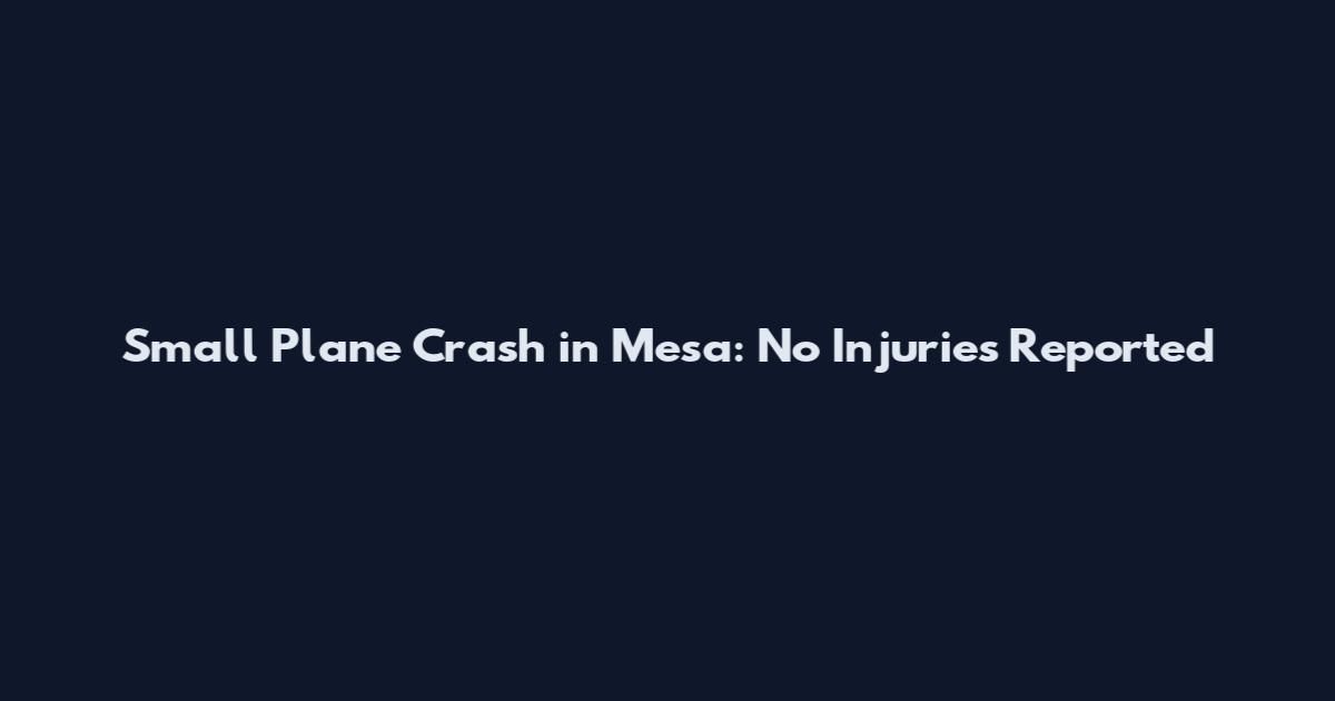 Small Plane Crash in Mesa: No Injuries Reported