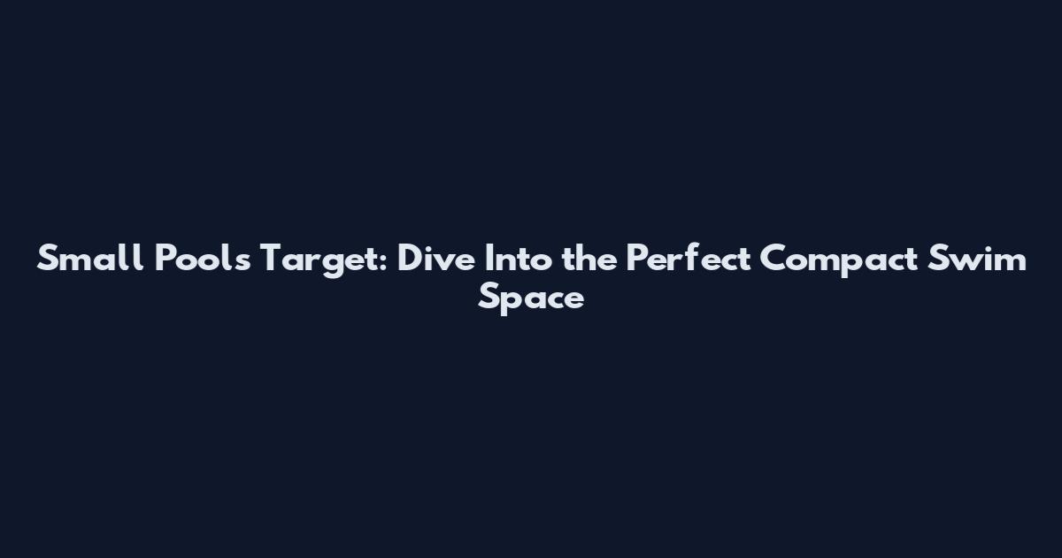Small Pools Target: Dive Into the Perfect Compact Swim Space