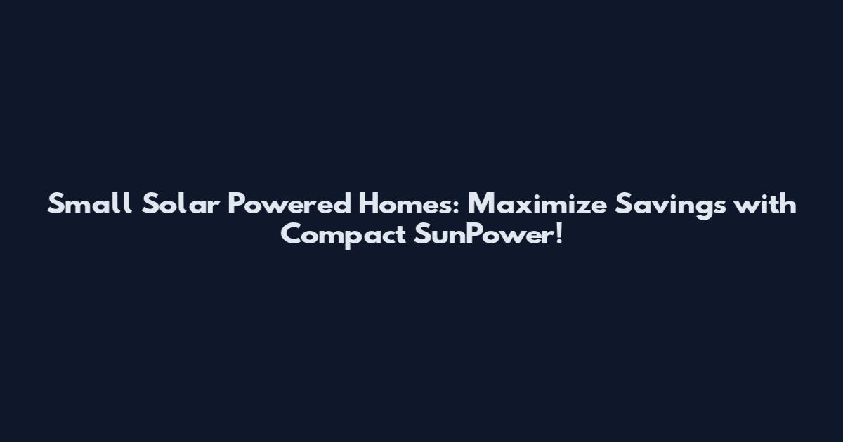 Small Solar Powered Homes: Maximize Savings with Compact SunPower!