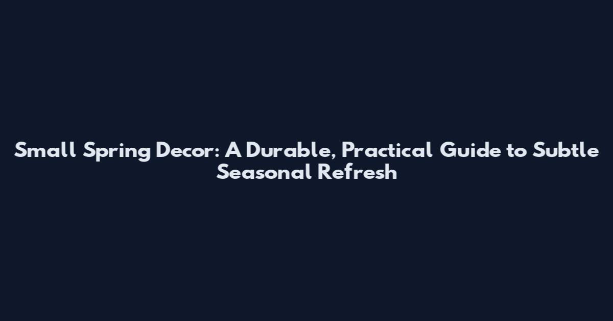 Small Spring Decor: A Durable, Practical Guide to Subtle Seasonal Refresh