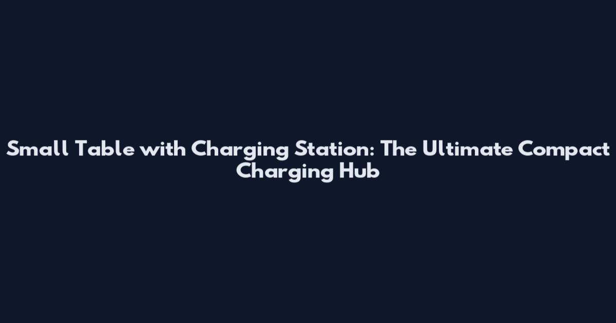 Small Table with Charging Station: The Ultimate Compact Charging Hub