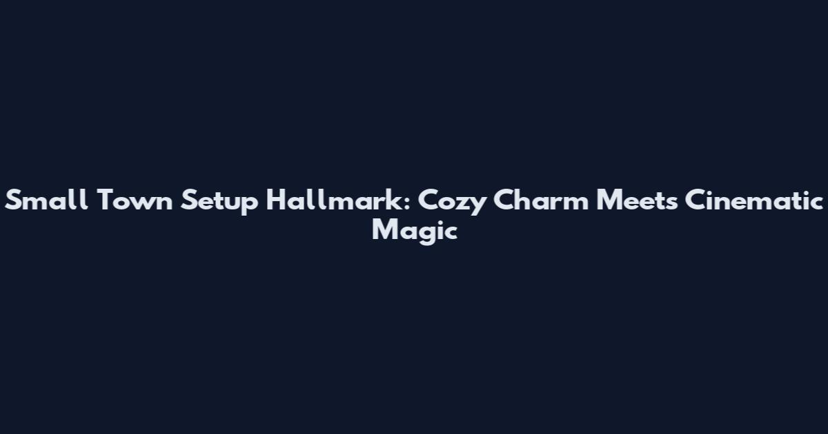 Small Town Setup Hallmark: Cozy Charm Meets Cinematic Magic