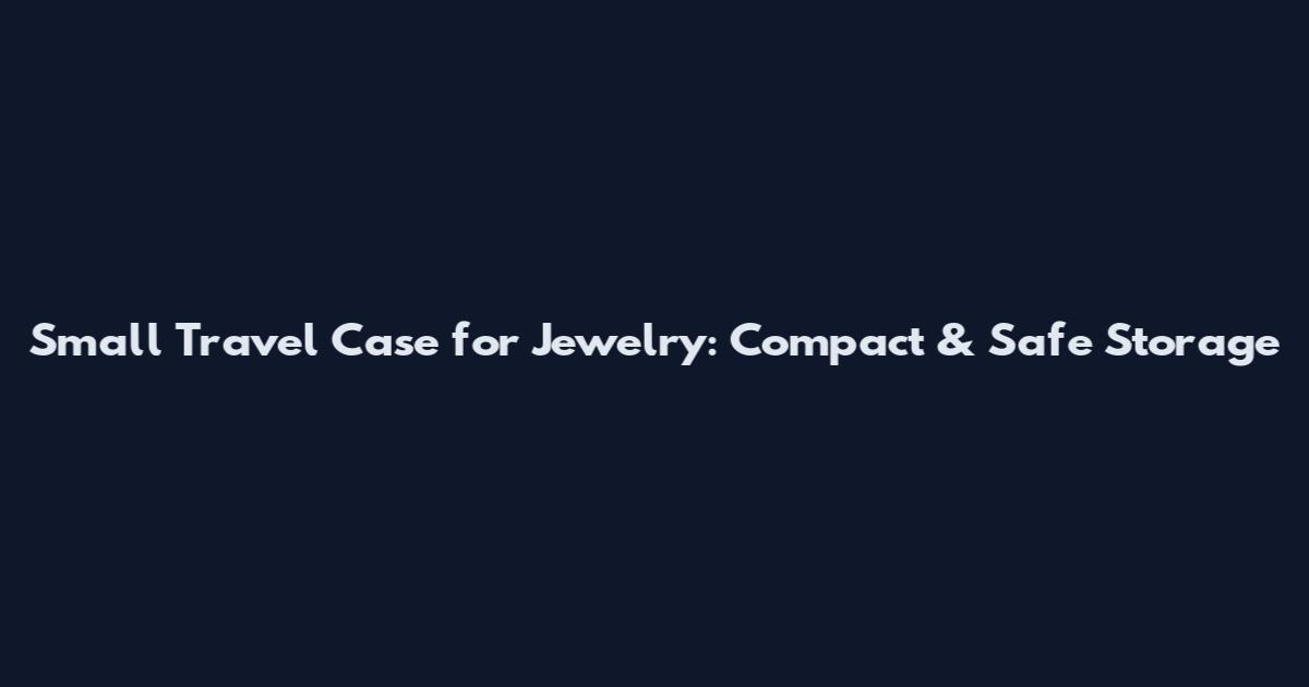 Small Travel Case for Jewelry: Compact & Safe Storage