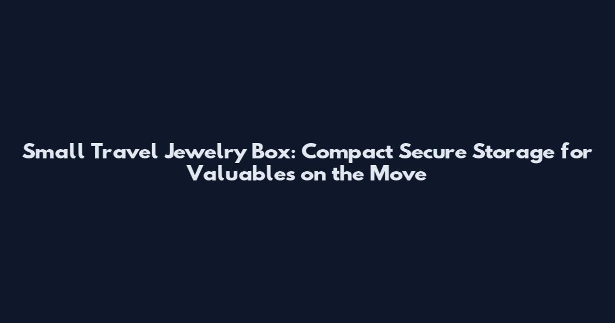 Small Travel Jewelry Box: Compact Secure Storage for Valuables on the Move