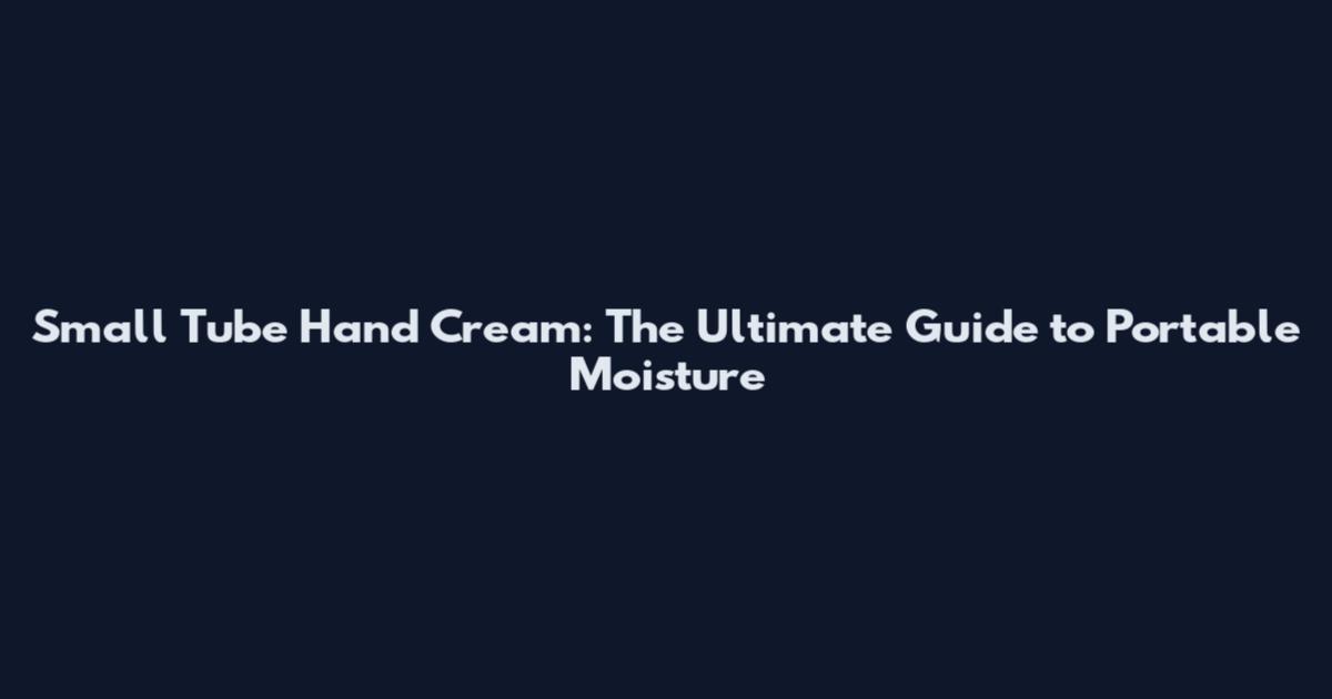 Small Tube Hand Cream: The Ultimate Guide to Portable Moisture
