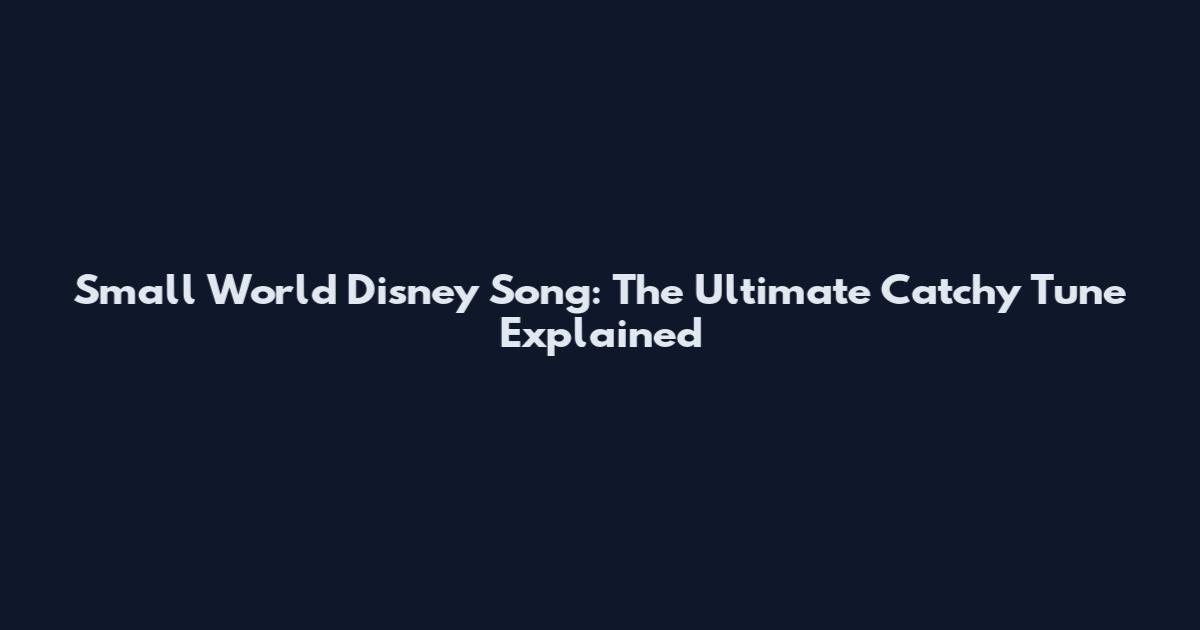 Small World Disney Song: The Ultimate Catchy Tune Explained