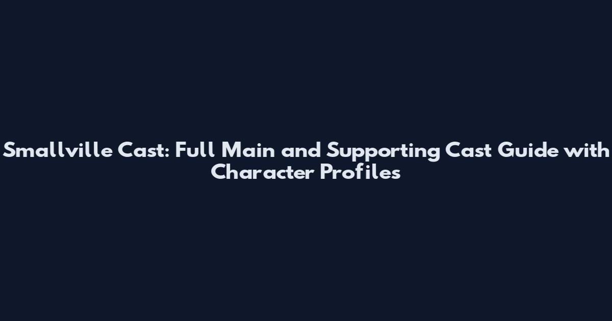 Smallville Cast: Full Main and Supporting Cast Guide with Character Profiles
