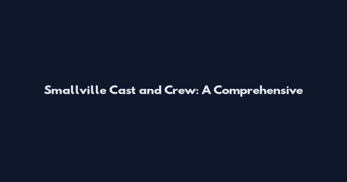 Smallville Cast and Crew: A Comprehensive