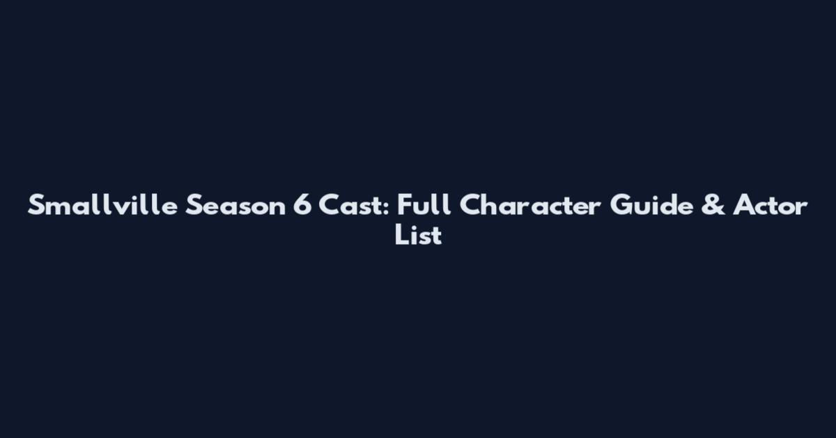 Smallville Season 6 Cast: Full Character Guide & Actor List