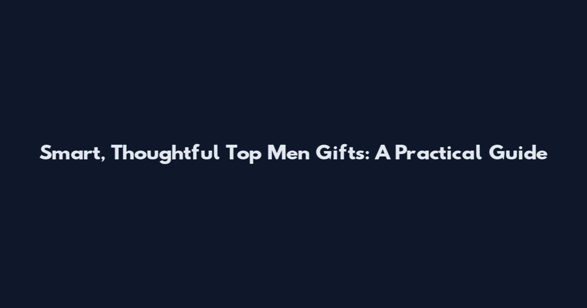 Smart, Thoughtful Top Men Gifts: A Practical Guide