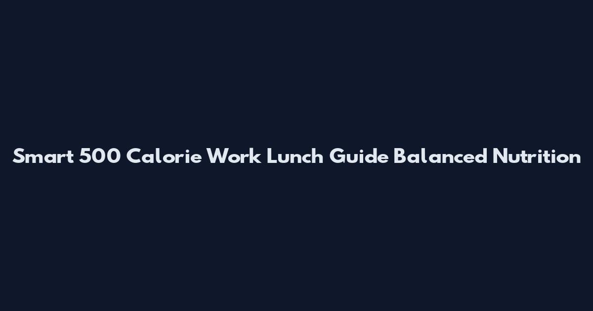 Smart 500 Calorie Work Lunch Guide Balanced Nutrition
