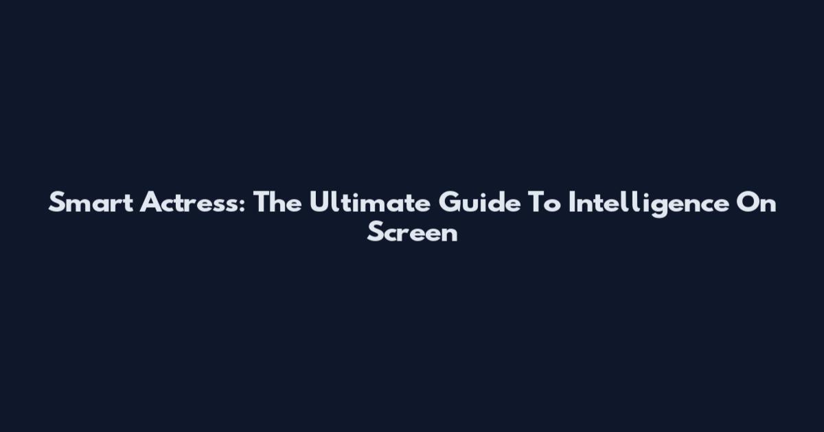 Smart Actress: The Ultimate Guide To Intelligence On Screen