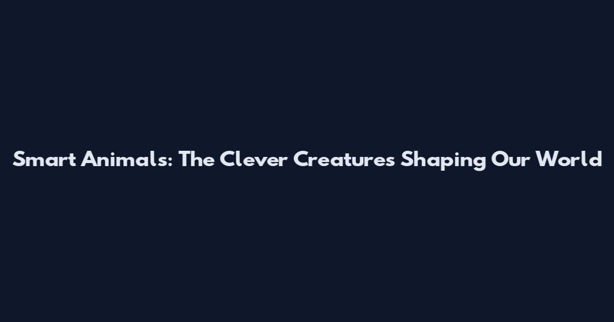 Smart Animals: The Clever Creatures Shaping Our World