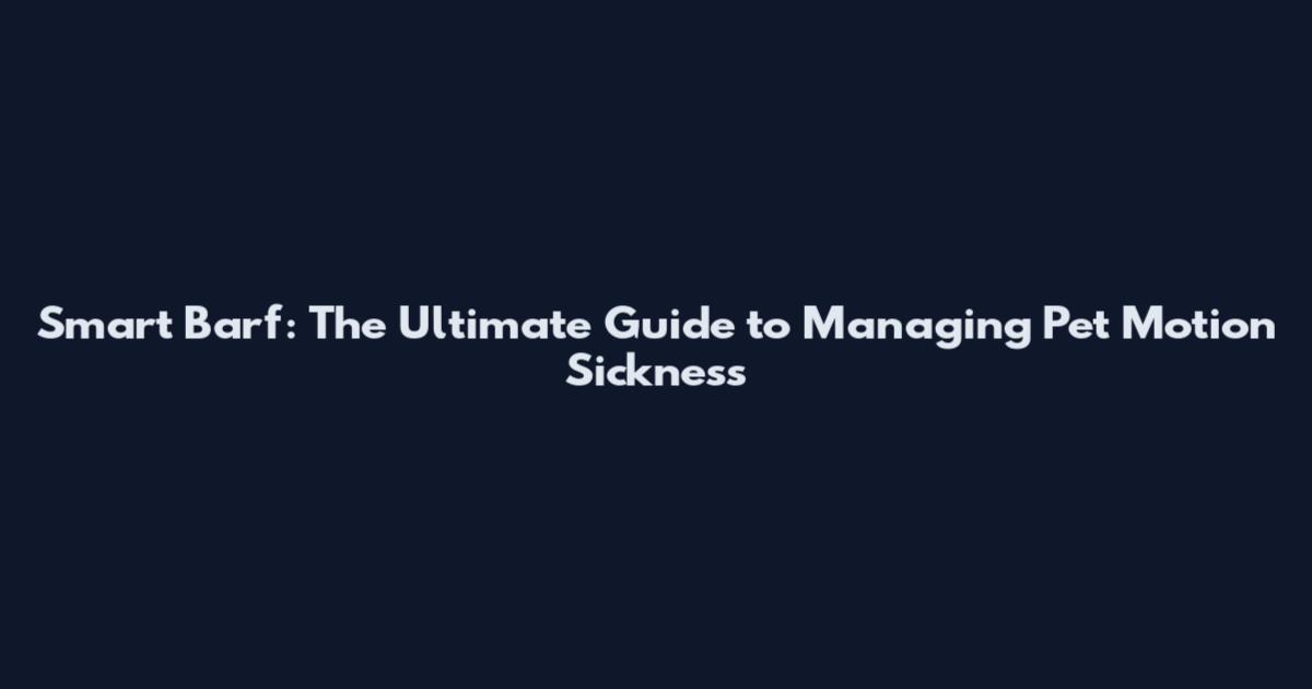 Smart Barf: The Ultimate Guide to Managing Pet Motion Sickness