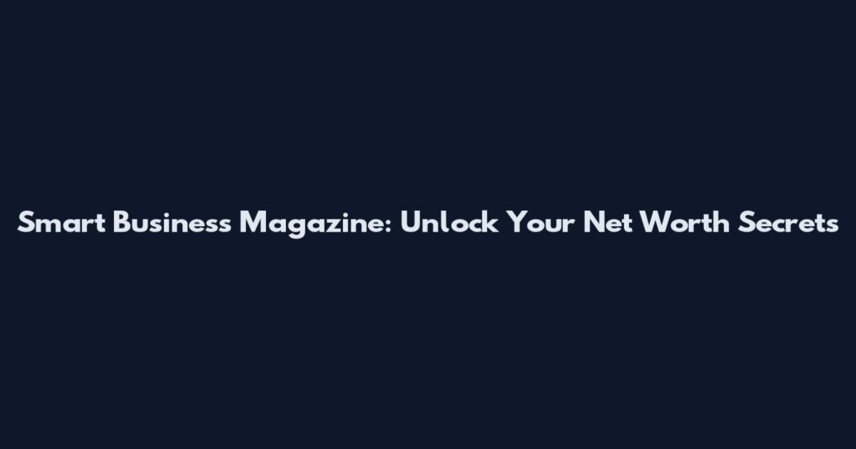 Smart Business Magazine: Unlock Your Net Worth Secrets