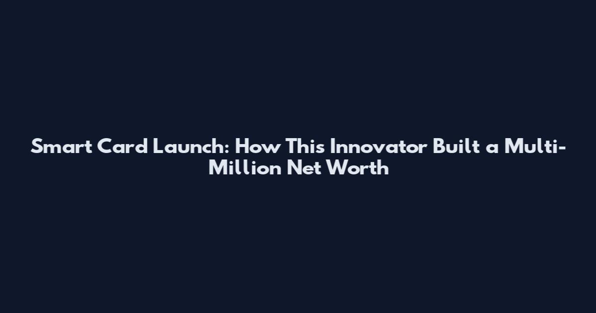 Smart Card Launch: How This Innovator Built a Multi-Million Net Worth