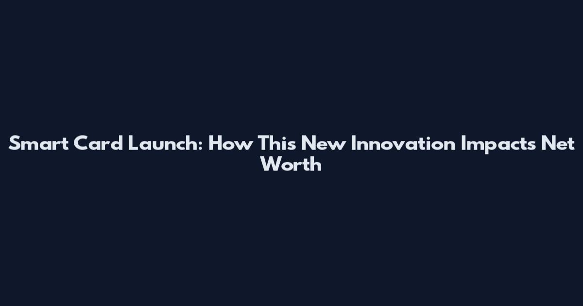 Smart Card Launch: How This New Innovation Impacts Net Worth