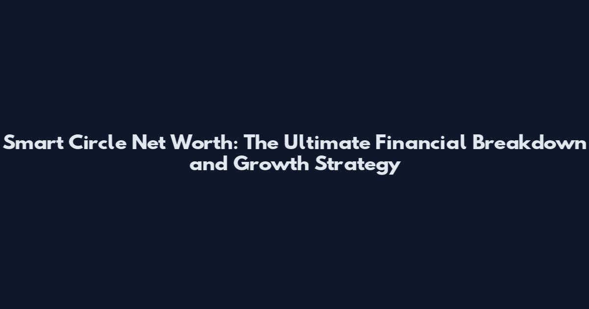 Smart Circle Net Worth: The Ultimate Financial Breakdown and Growth Strategy