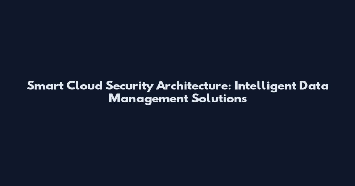 Smart Cloud Security Architecture: Intelligent Data Management Solutions
