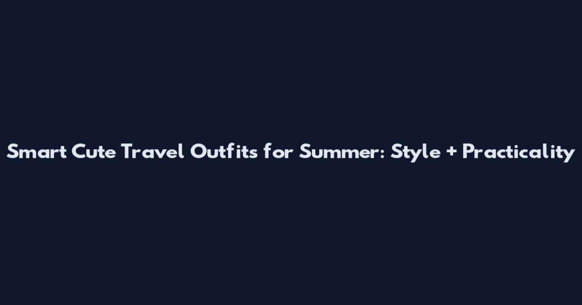 Smart Cute Travel Outfits for Summer: Style + Practicality