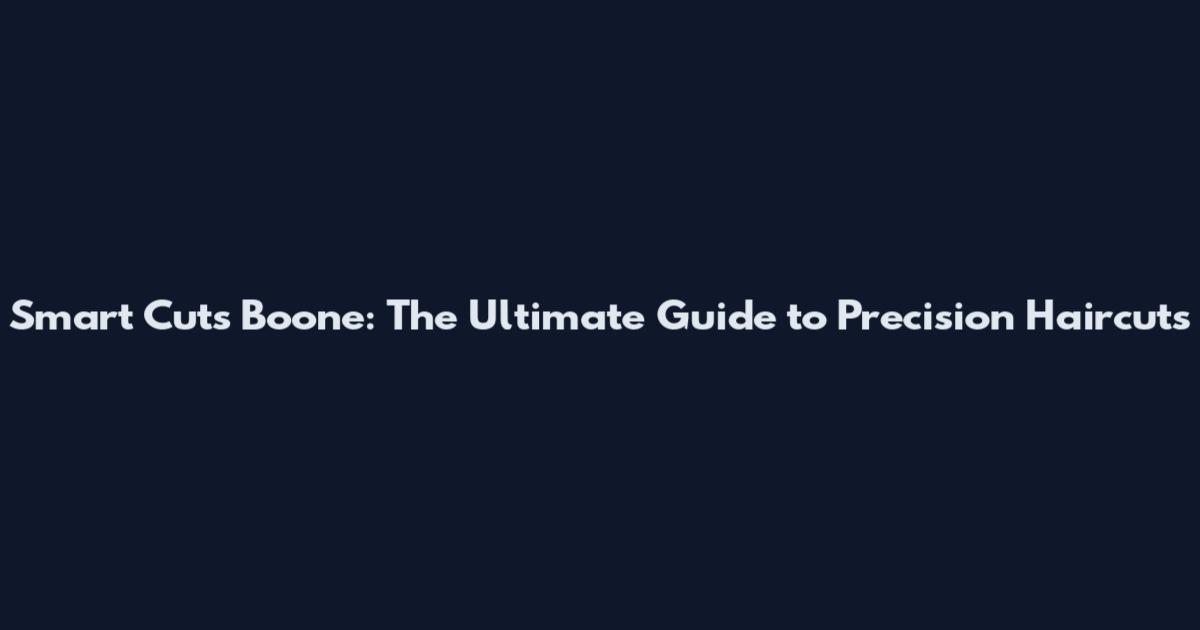 Smart Cuts Boone: The Ultimate Guide to Precision Haircuts