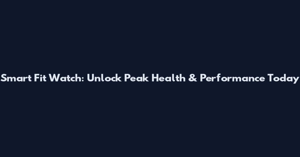 Smart Fit Watch: Unlock Peak Health & Performance Today