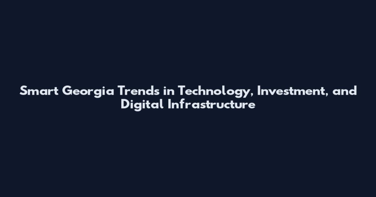 Smart Georgia Trends in Technology, Investment, and Digital Infrastructure