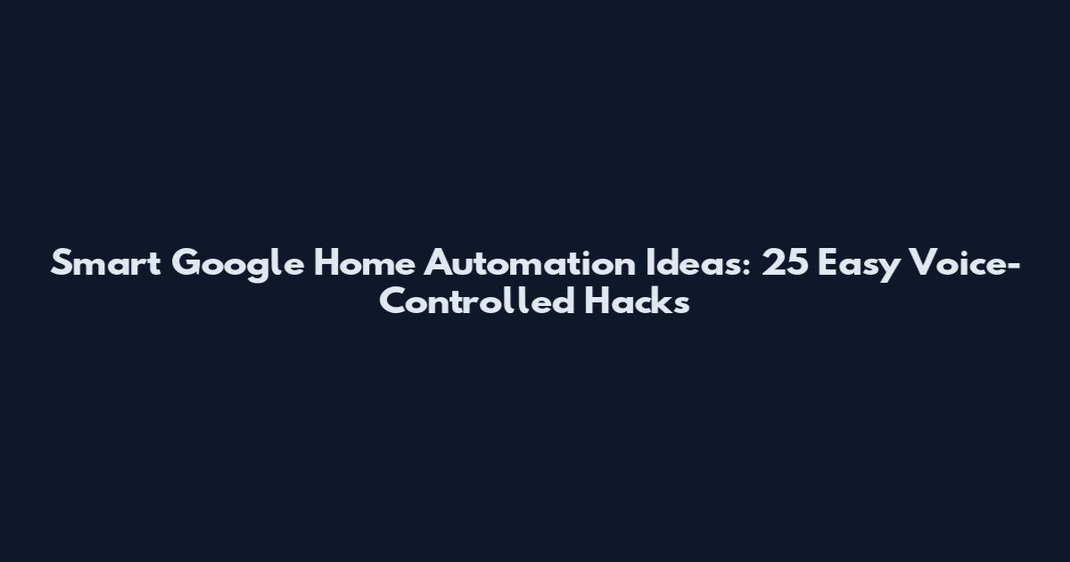 Smart Google Home Automation Ideas: 25 Easy Voice-Controlled Hacks