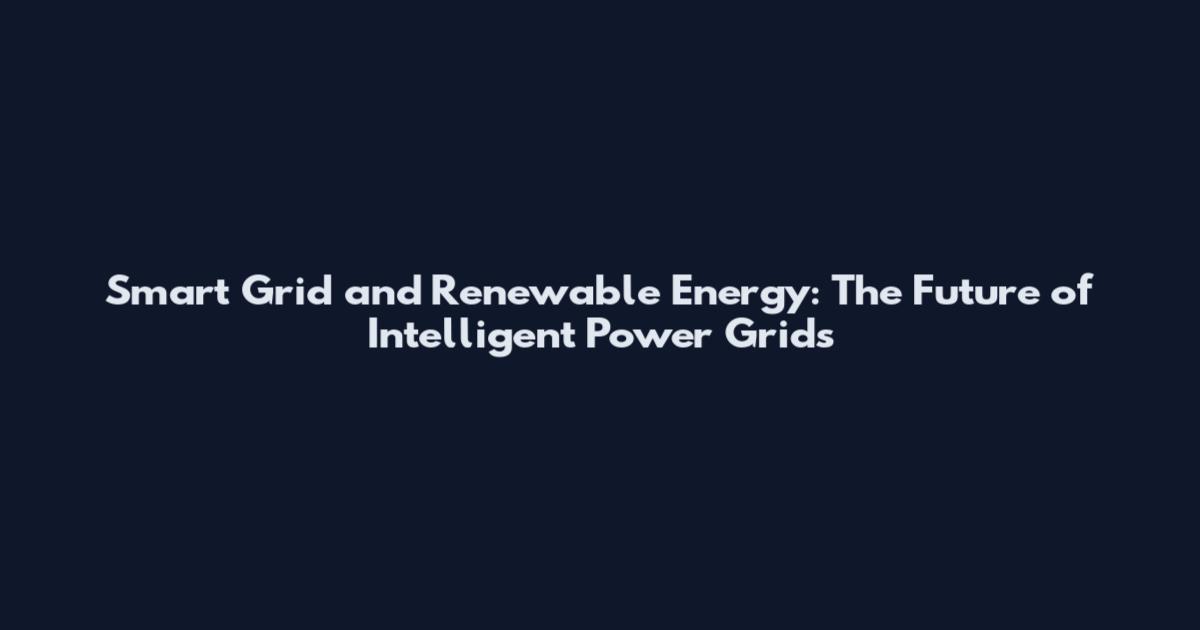 Smart Grid and Renewable Energy: The Future of Intelligent Power Grids