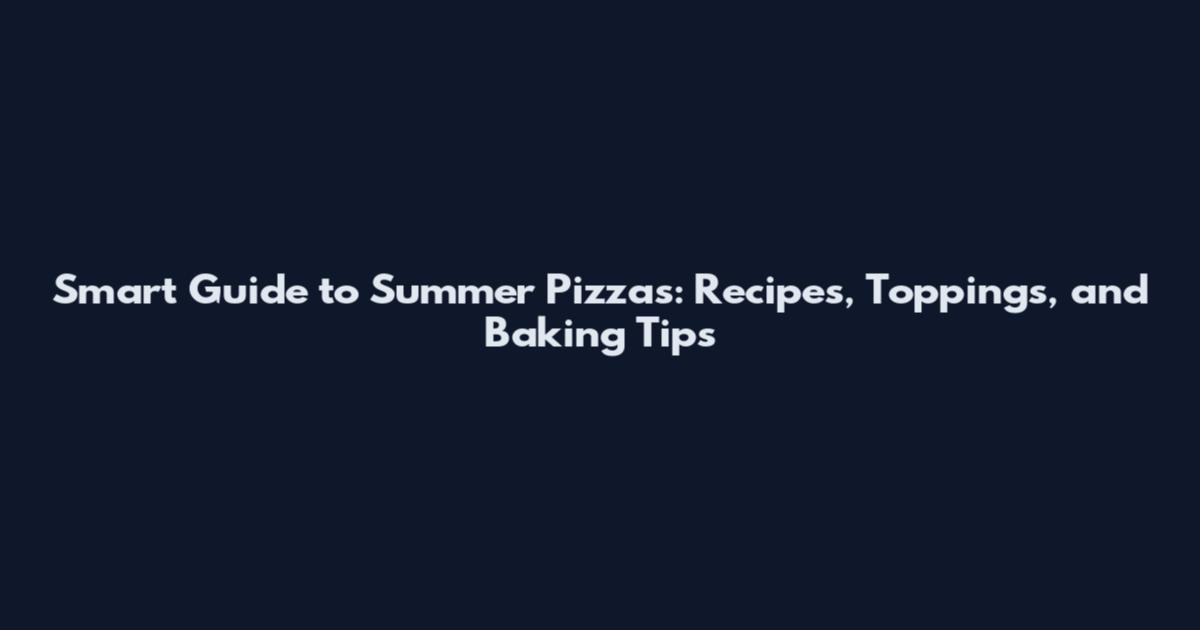 Smart Guide to Summer Pizzas: Recipes, Toppings, and Baking Tips
