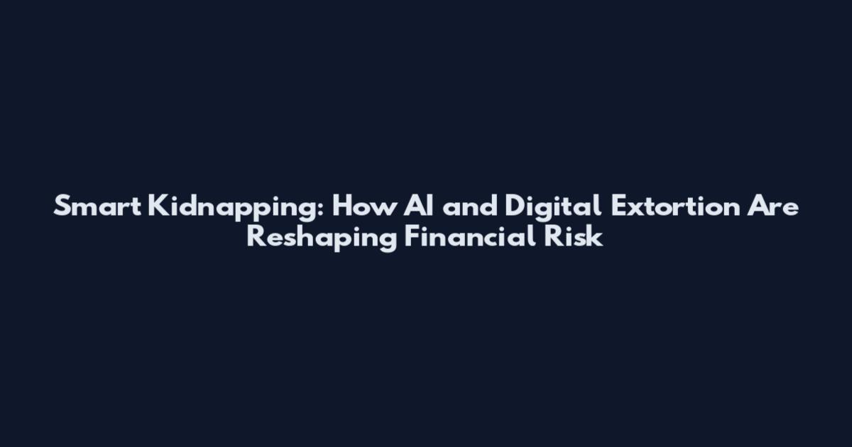 Smart Kidnapping: How AI and Digital Extortion Are Reshaping Financial Risk