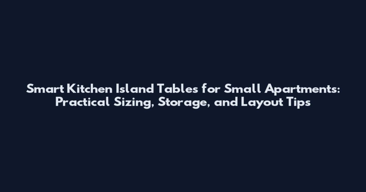 Smart Kitchen Island Tables for Small Apartments: Practical Sizing, Storage, and Layout Tips